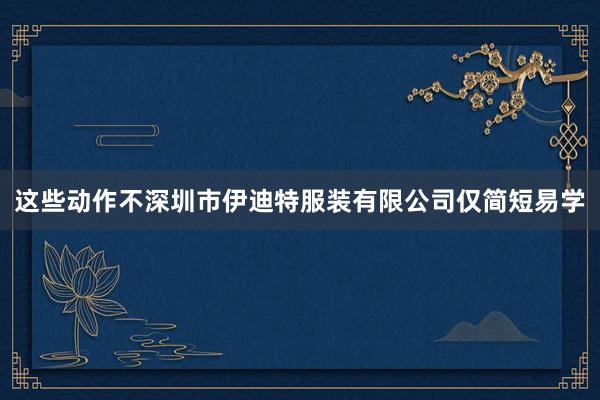 这些动作不深圳市伊迪特服装有限公司仅简短易学