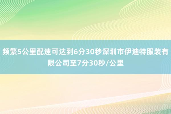 频繁5公里配速可达到6分30秒深圳市伊迪特服装有限公司至7分30秒/公里